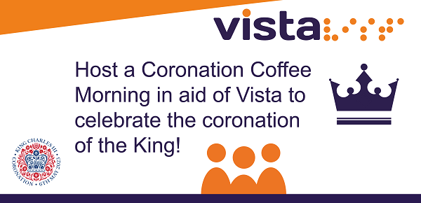 'Host a Coronation Coffee Morning in aid of Vista to celebrate the coronation of the King!' There is an image of a crown and the King's coronation emblem.  www.vistablind.org.uk Registered Charity No. 218992.